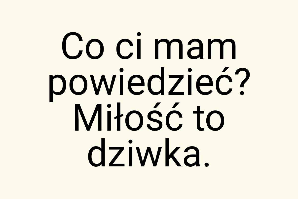 Co ci mam powiedzieć? Miłość to dziwka