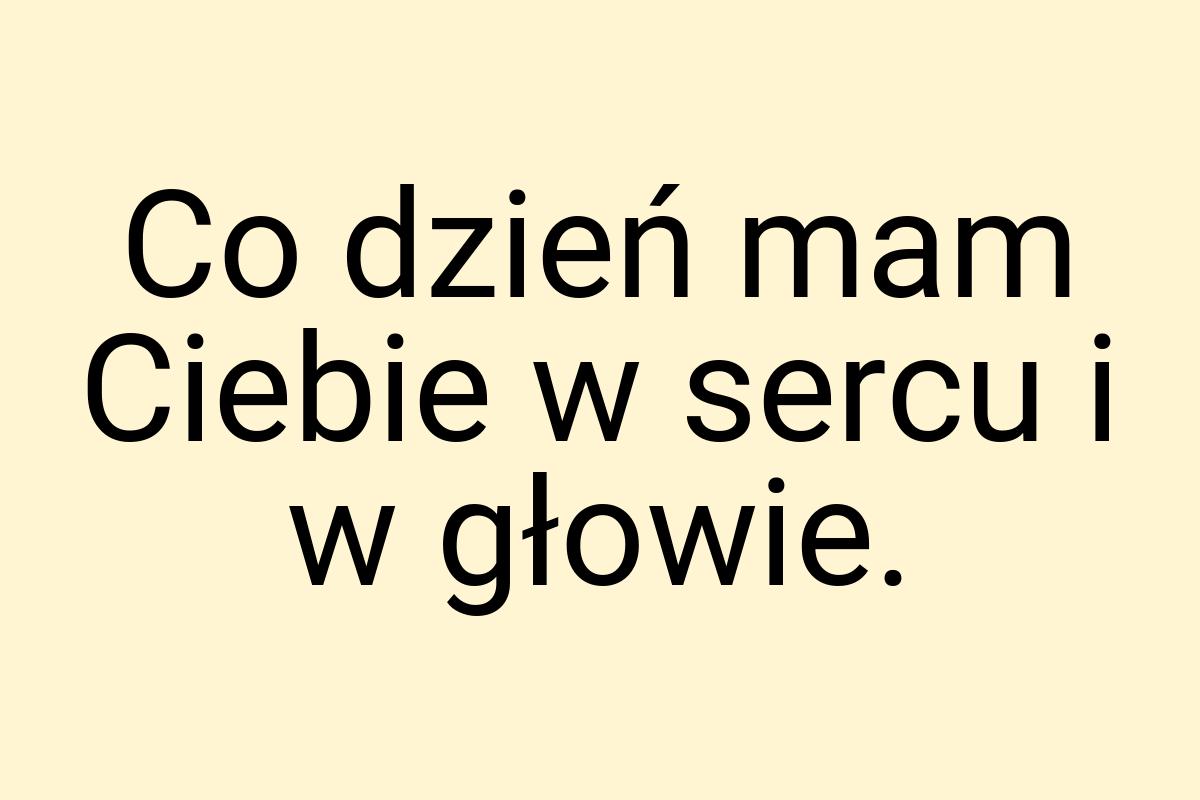 Co dzień mam Ciebie w sercu i w głowie