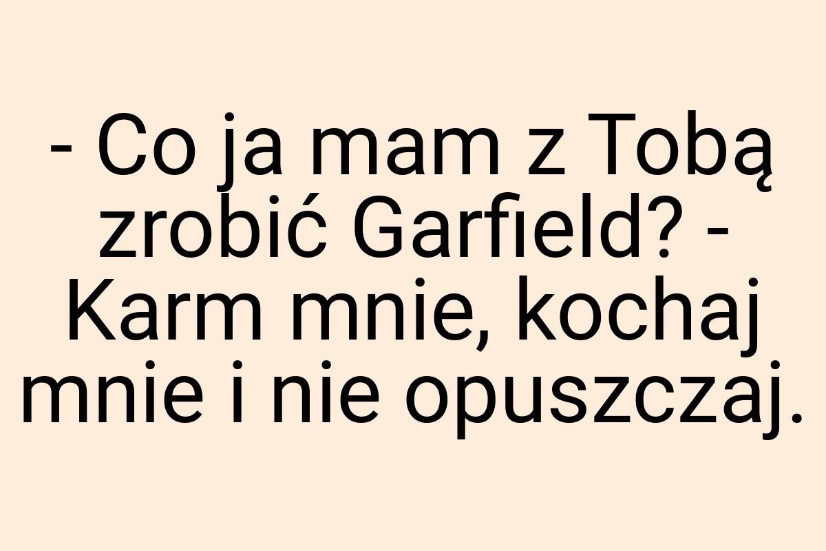 - Co ja mam z Tobą zrobić Garfield? - Karm mnie, kochaj