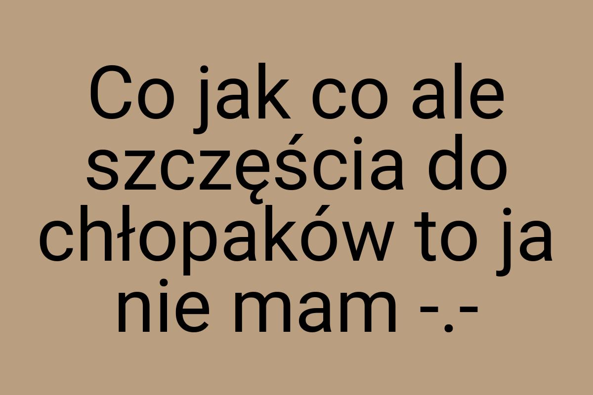 Co jak co ale szczęścia do chłopaków to ja nie mam