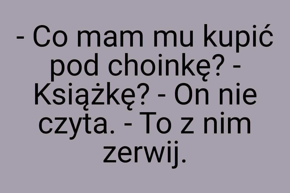 - Co mam mu kupić pod choinkę? - Książkę? - On nie czyta