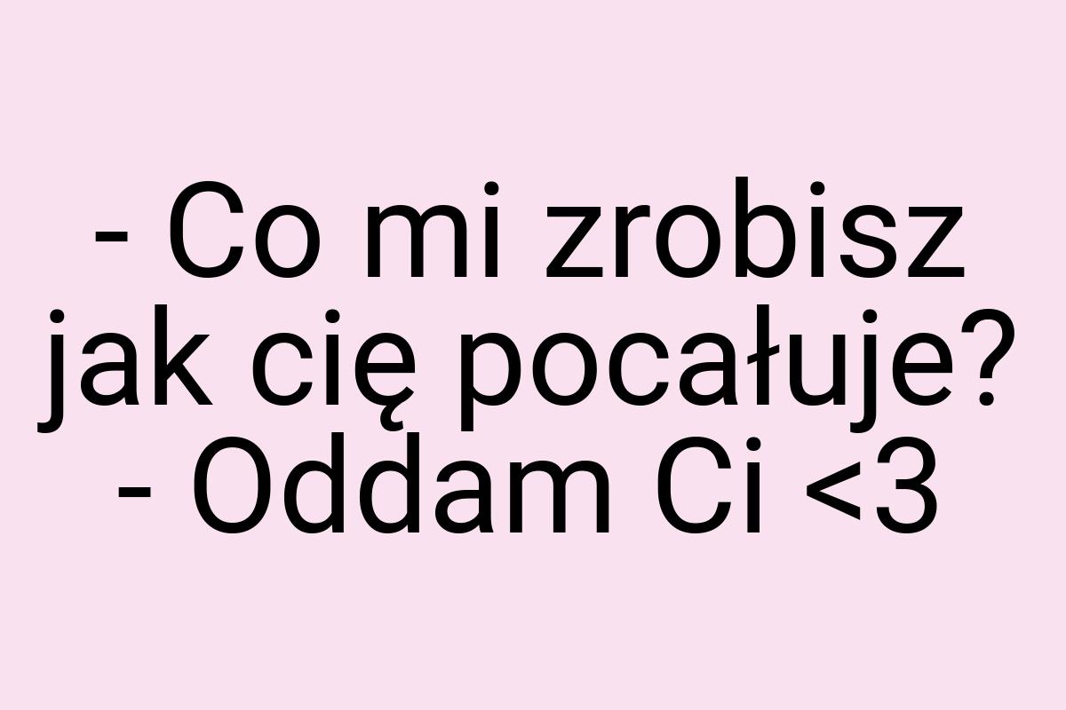 - Co mi zrobisz jak cię pocałuje? - Oddam Ci