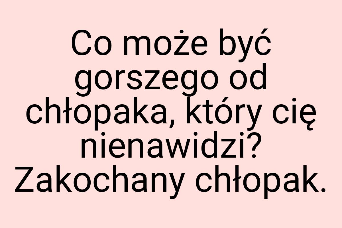 Co może być gorszego od chłopaka, który cię nienawidzi