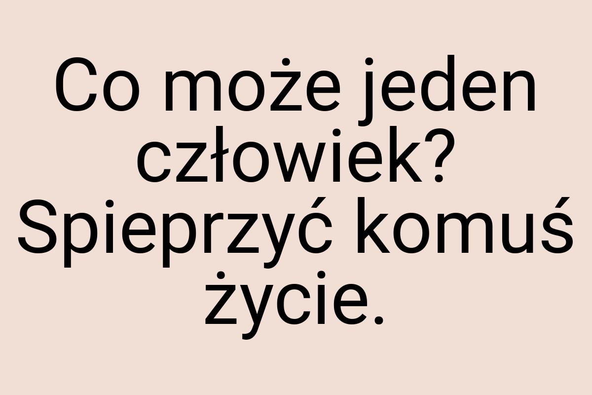 Co może jeden człowiek? Spieprzyć komuś życie