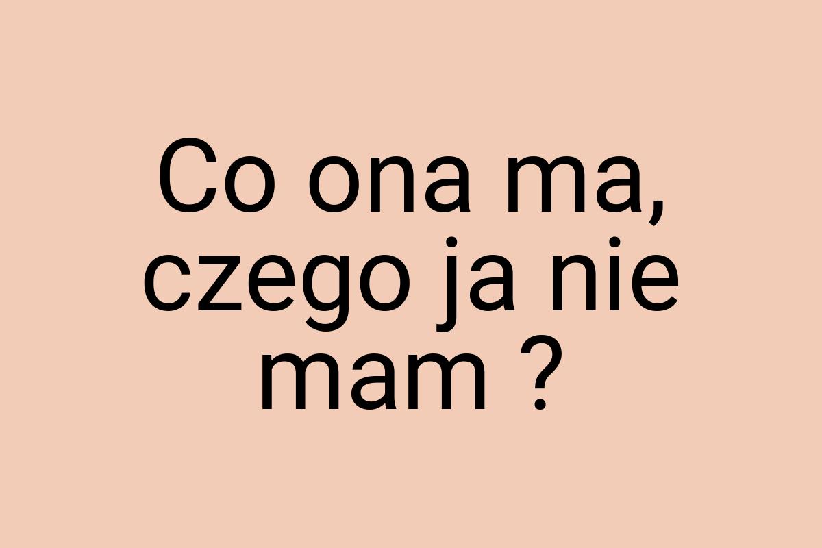 Co ona ma, czego ja nie mam