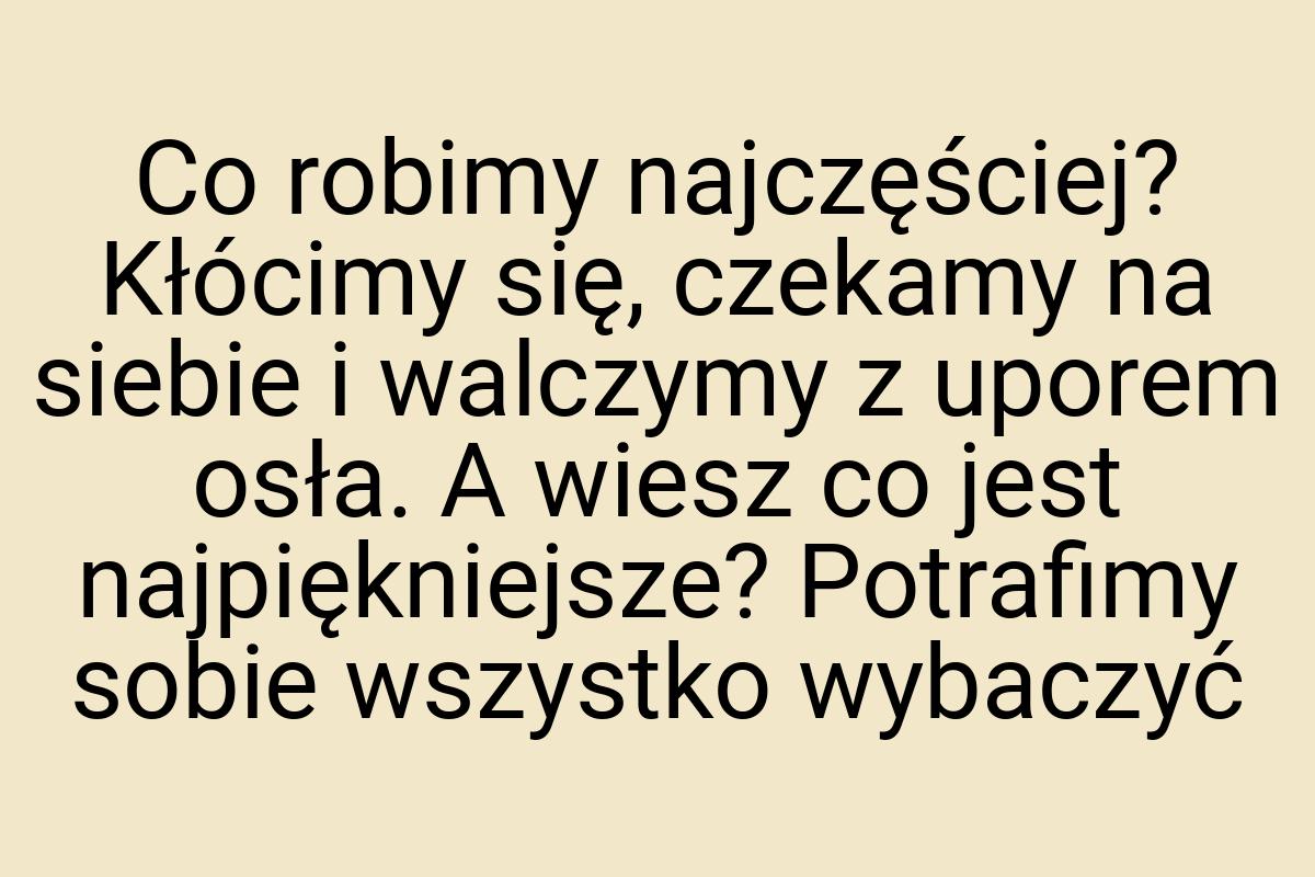 Co robimy najczęściej? Kłócimy się, czekamy na siebie i