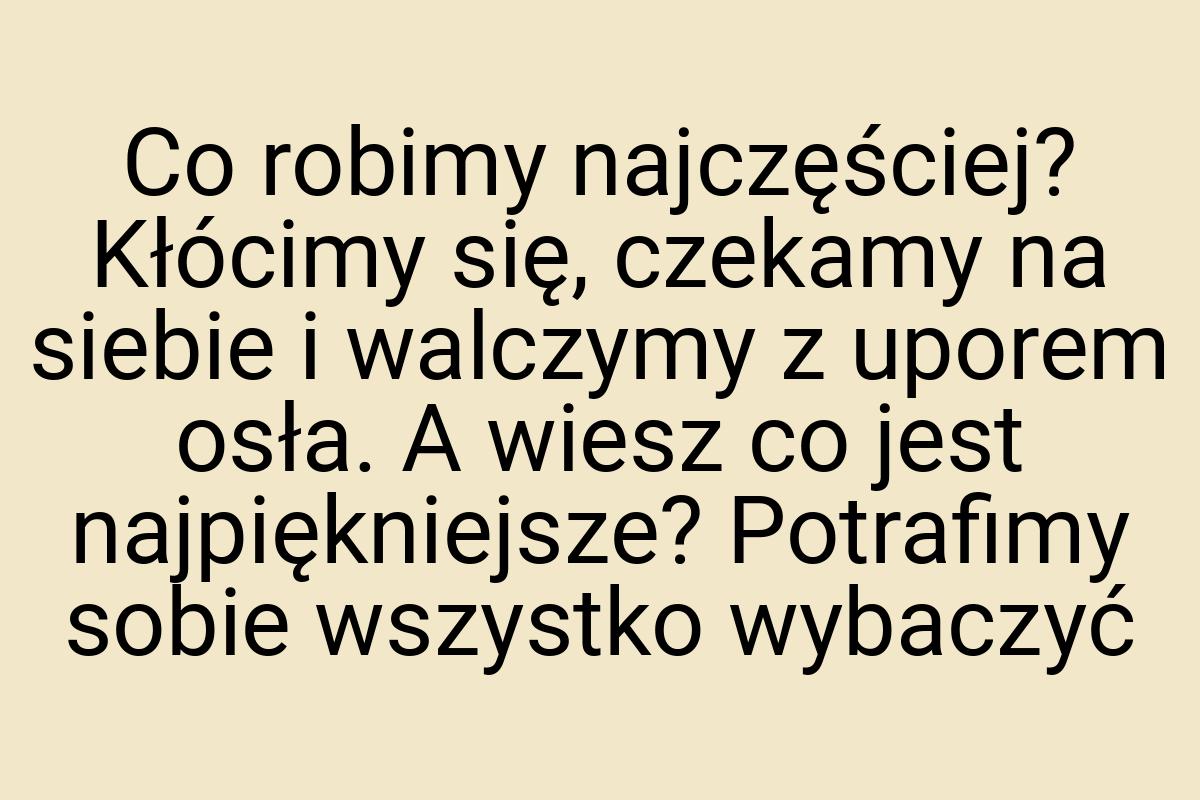 Co robimy najczęściej? Kłócimy się, czekamy na siebie i