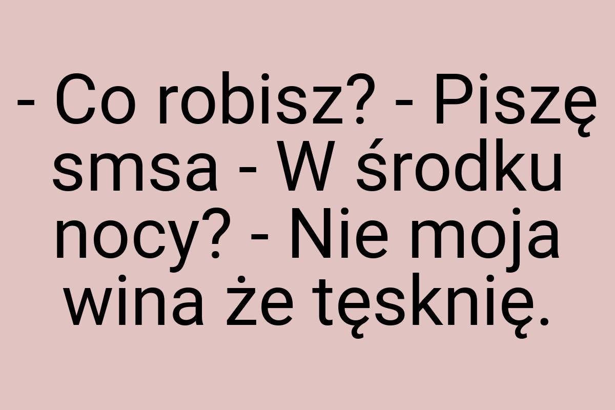 - Co robisz? - Piszę smsa - W środku nocy? - Nie moja wina