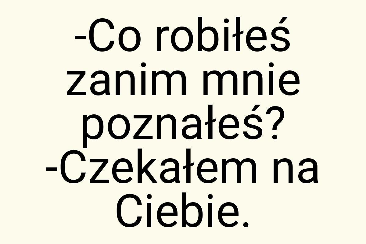 -Co robiłeś zanim mnie poznałeś? -Czekałem na Ciebie