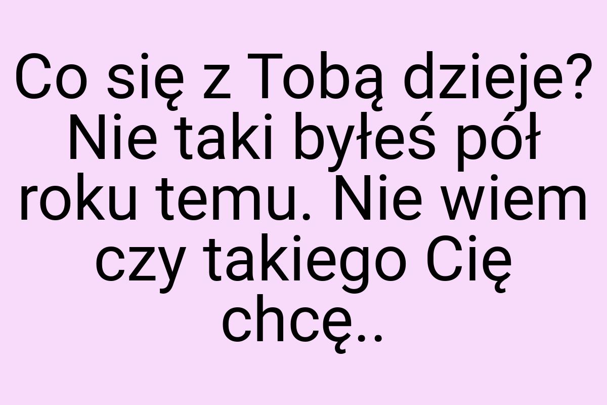 Co się z Tobą dzieje? Nie taki byłeś pół roku temu. Nie