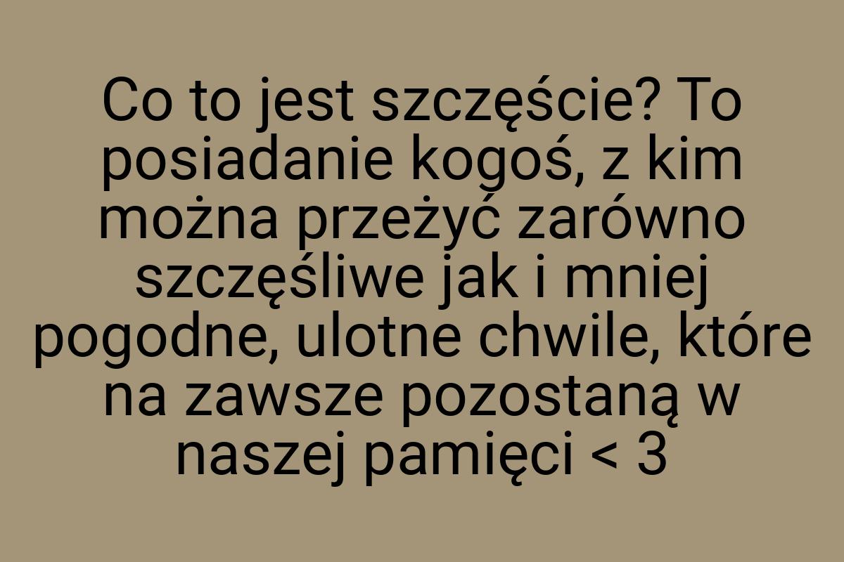 Co to jest szczęście? To posiadanie kogoś, z kim można