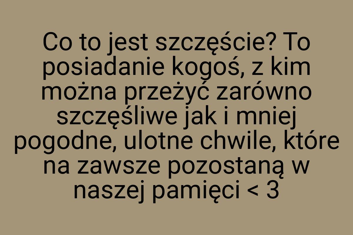Co to jest szczęście? To posiadanie kogoś, z kim można