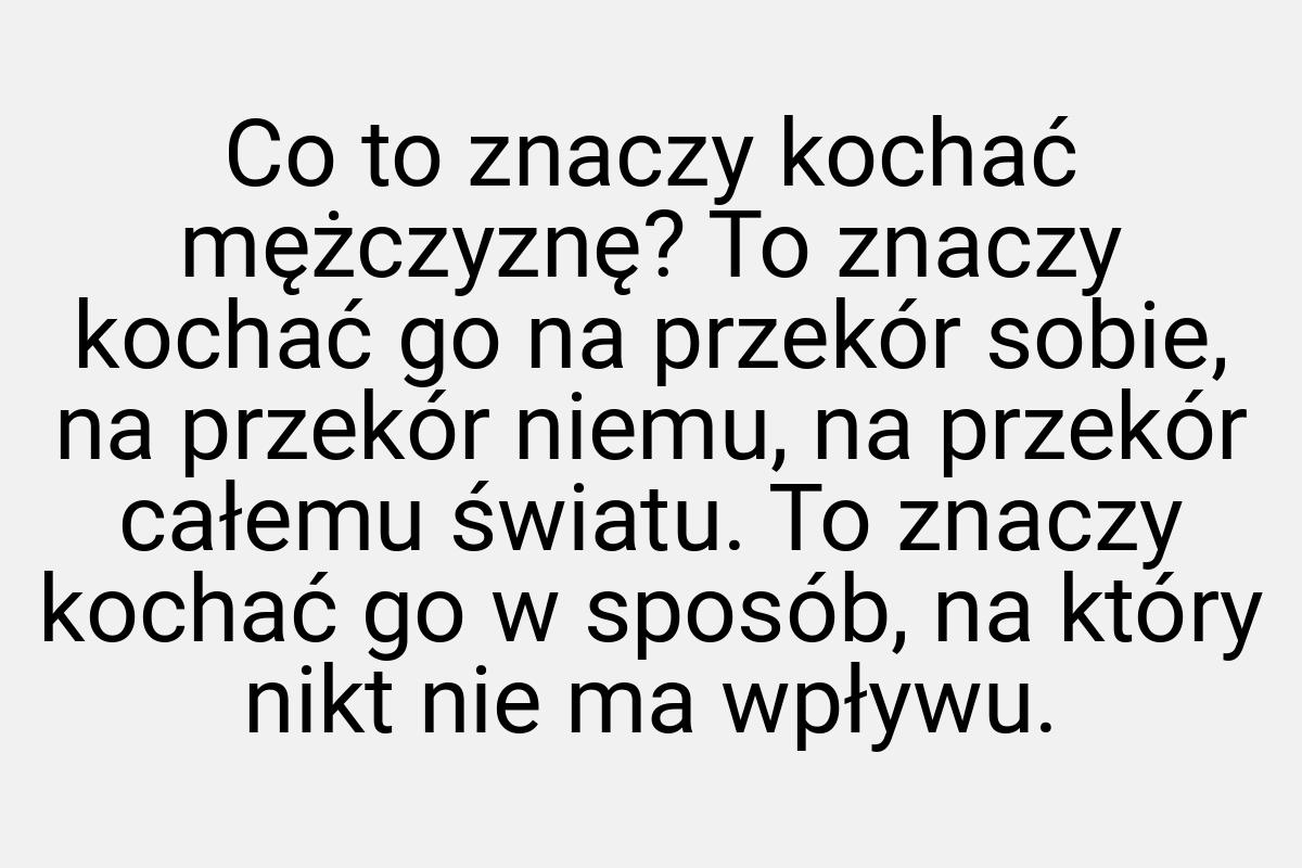 Co to znaczy kochać mężczyznę? To znaczy kochać go na