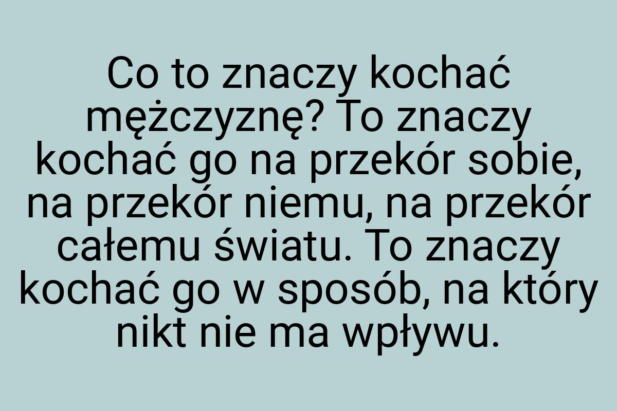 Co to znaczy kochać mężczyznę? To znaczy kochać go na