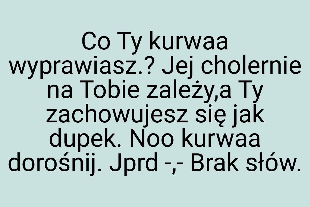 Co Ty kurwaa wyprawiasz.? Jej cholernie na Tobie zależy,a