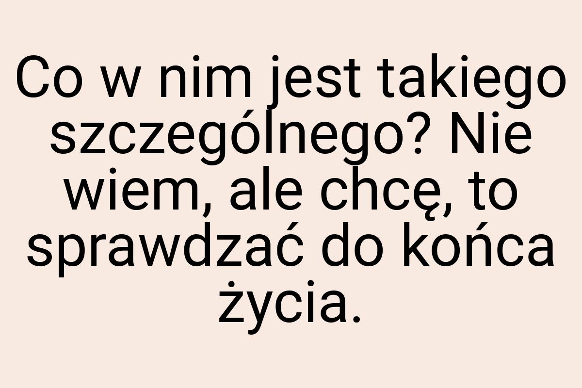 Co w nim jest takiego szczególnego? Nie wiem, ale chcę, to