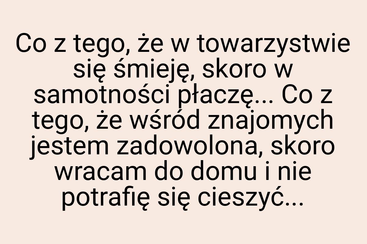 Co z tego, że w towarzystwie się śmieję, skoro w samotności