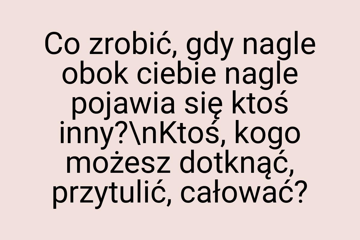 Co zrobić, gdy nagle obok ciebie nagle pojawia się ktoś