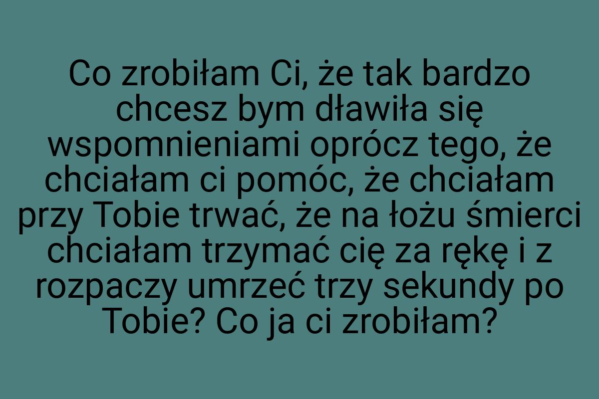 Co zrobiłam Ci, że tak bardzo chcesz bym dławiła się