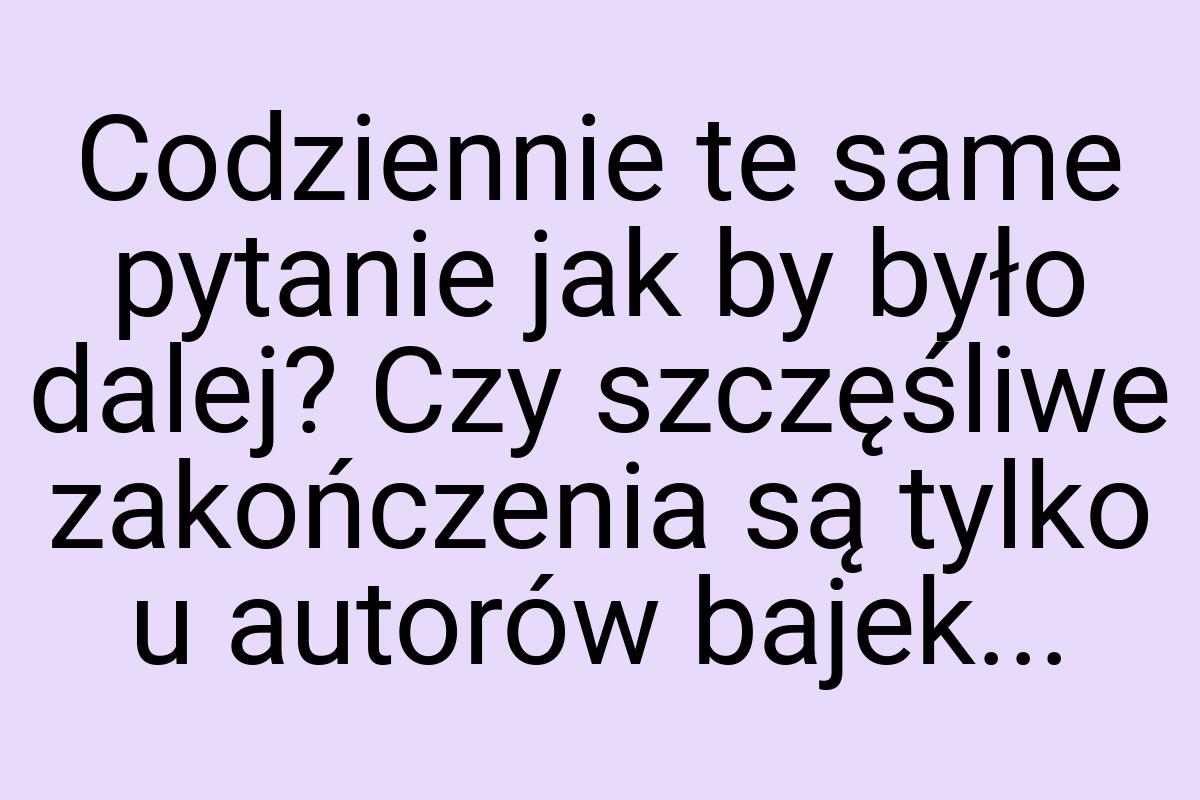 Codziennie te same pytanie jak by było dalej? Czy