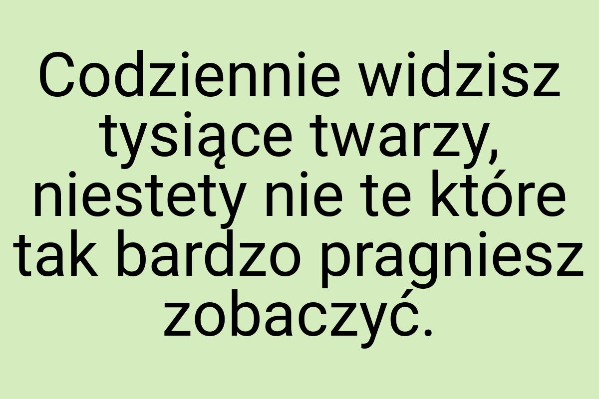 Codziennie widzisz tysiące twarzy, niestety nie te które