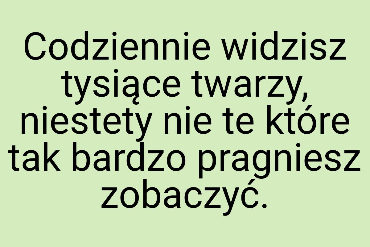 Codziennie widzisz tysiące twarzy, niestety nie te które
