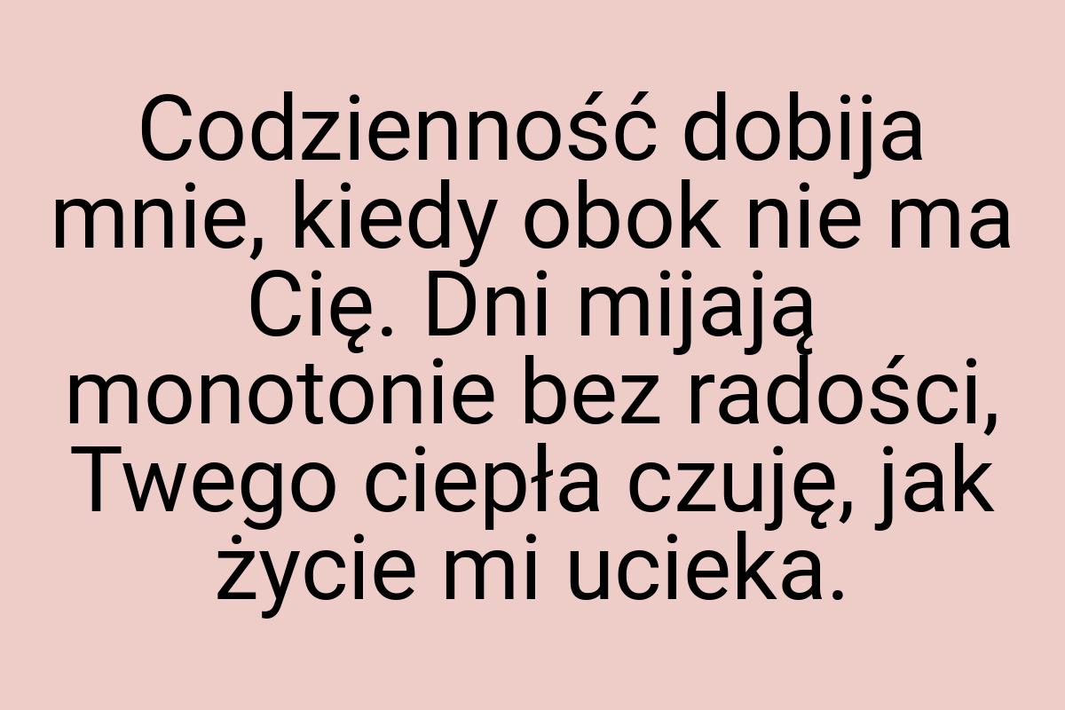 Codzienność dobija mnie, kiedy obok nie ma Cię. Dni mijają