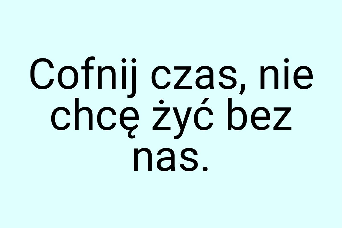 Cofnij czas, nie chcę żyć bez nas