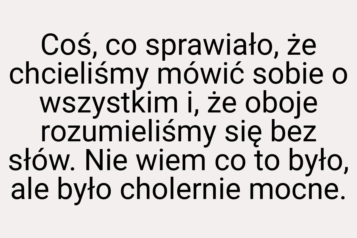 Coś, co sprawiało, że chcieliśmy mówić sobie o wszystkim i