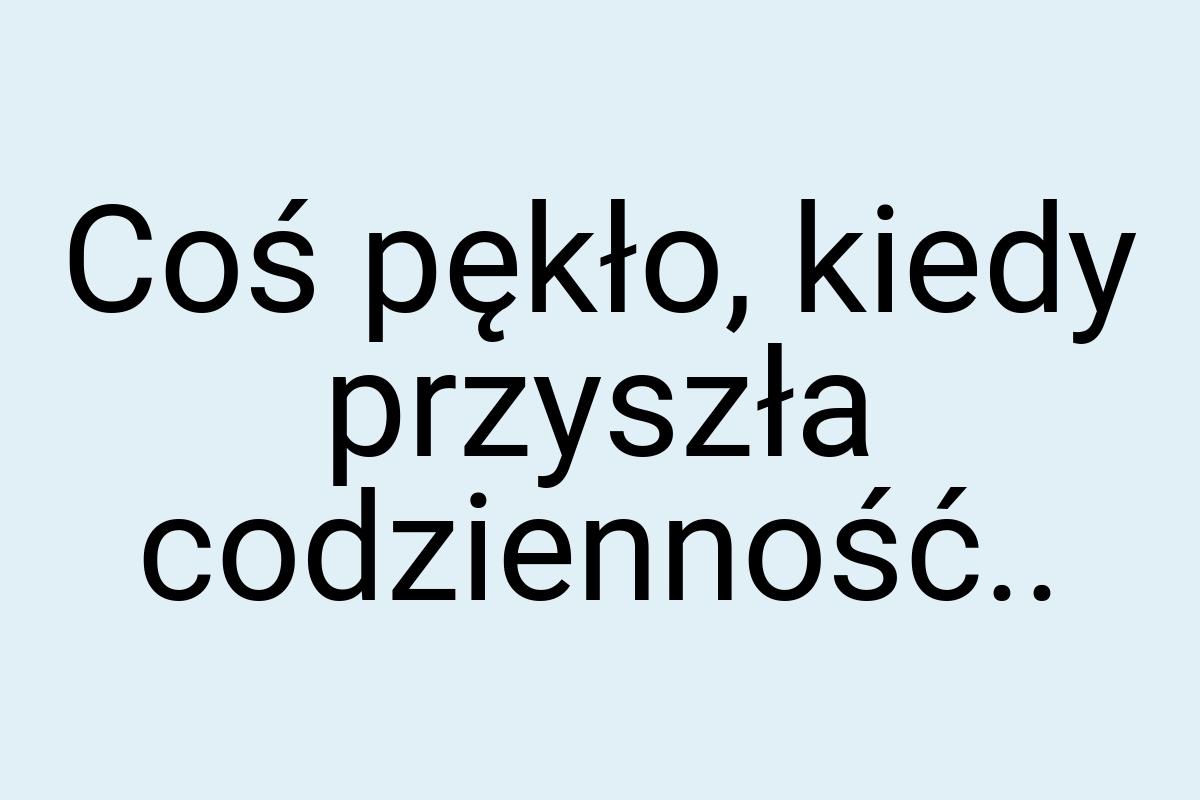 Coś pękło, kiedy przyszła codzienność