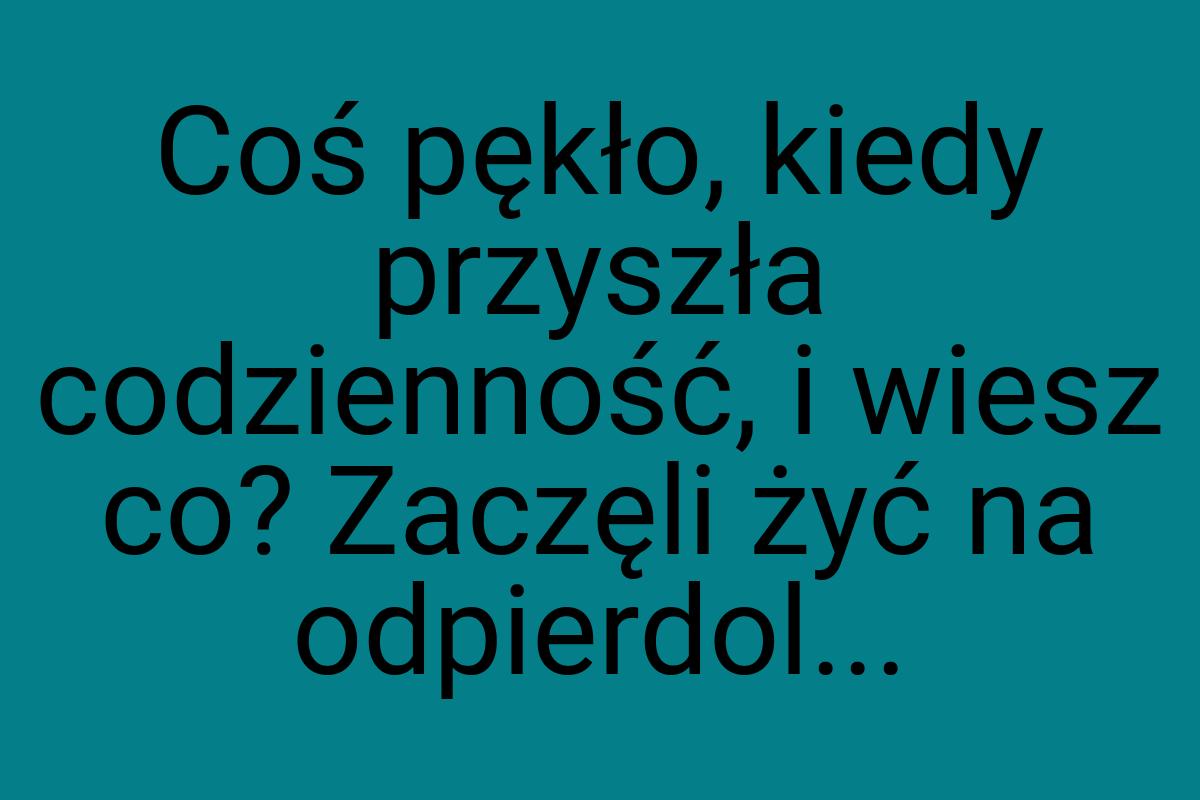 Coś pękło, kiedy przyszła codzienność, i wiesz co? Zaczęli