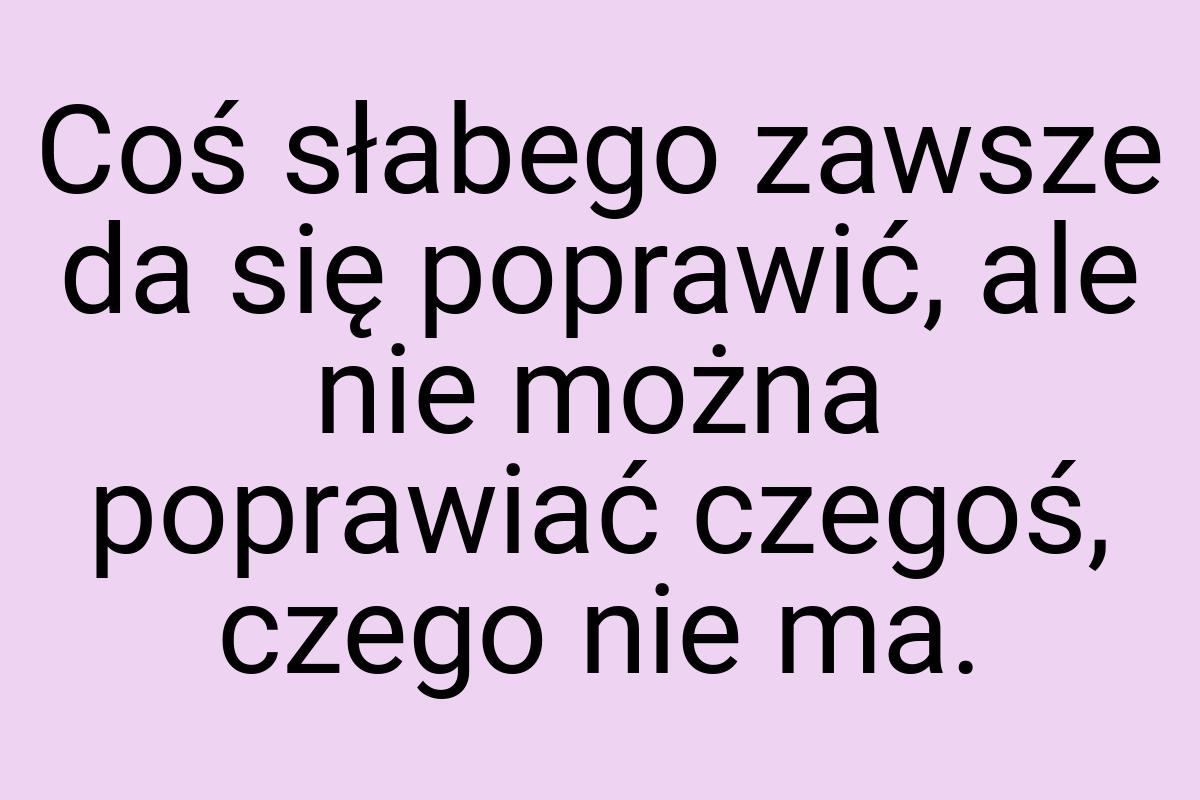 Coś słabego zawsze da się poprawić, ale nie można poprawiać