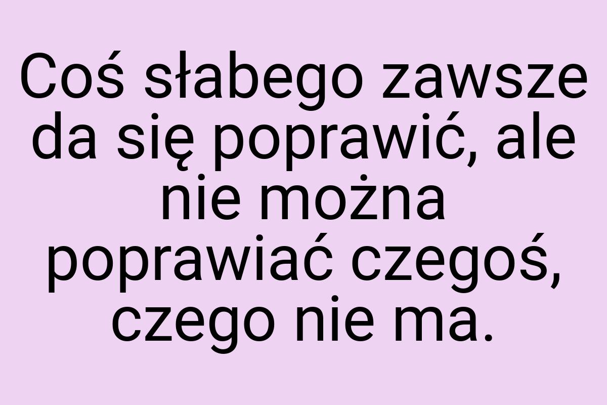Coś słabego zawsze da się poprawić, ale nie można poprawiać