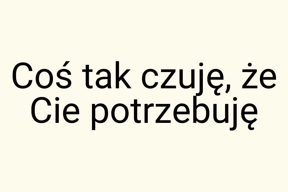 Coś tak czuję, że Cie potrzebuję