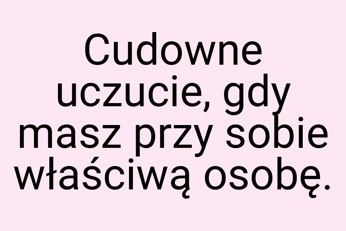 Cudowne uczucie, gdy masz przy sobie właściwą osobę