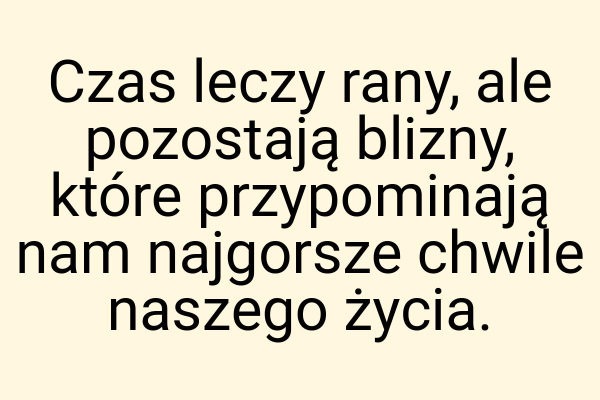 Czas leczy rany, ale pozostają blizny, które przypominają