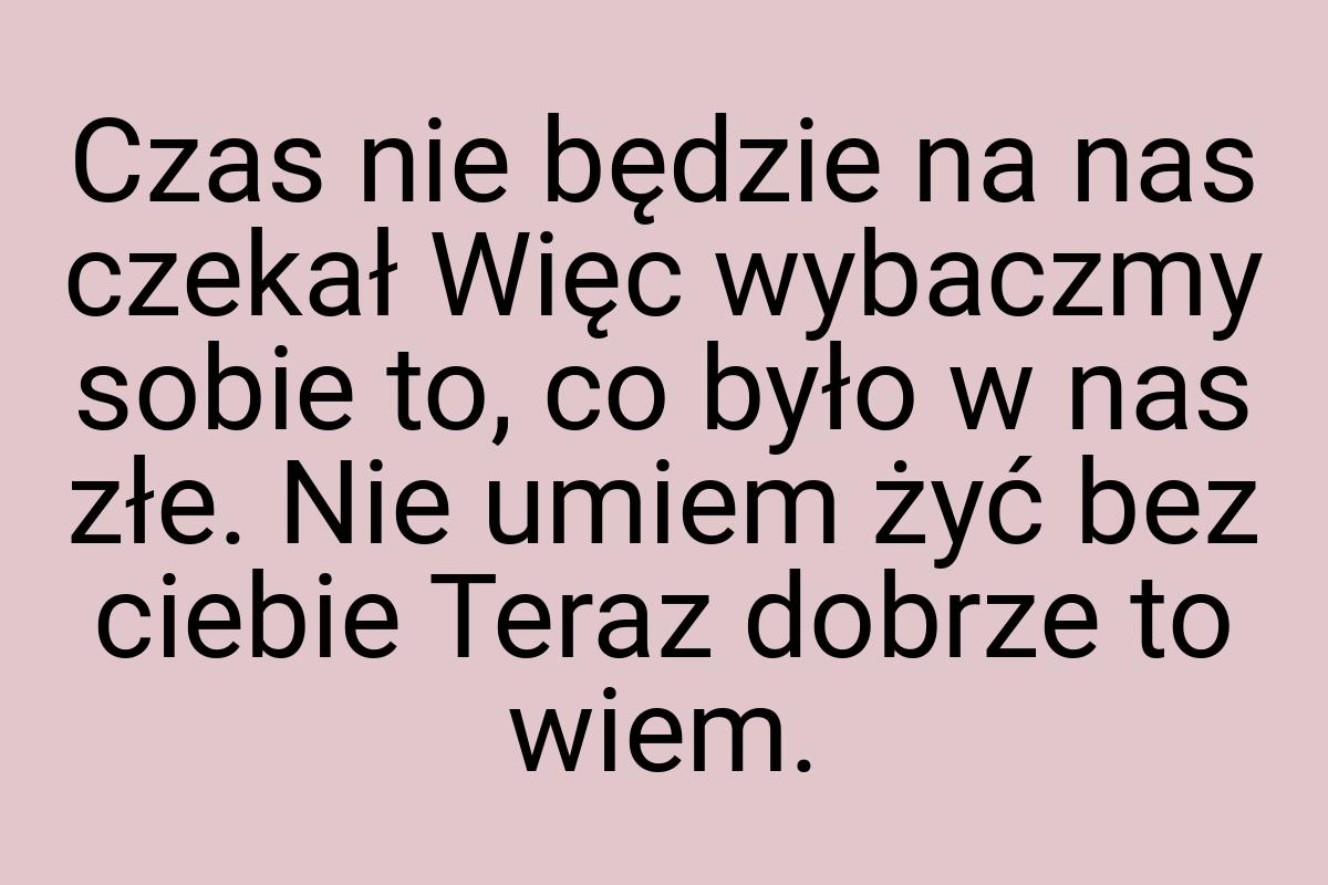 Czas nie będzie na nas czekał Więc wybaczmy sobie to, co