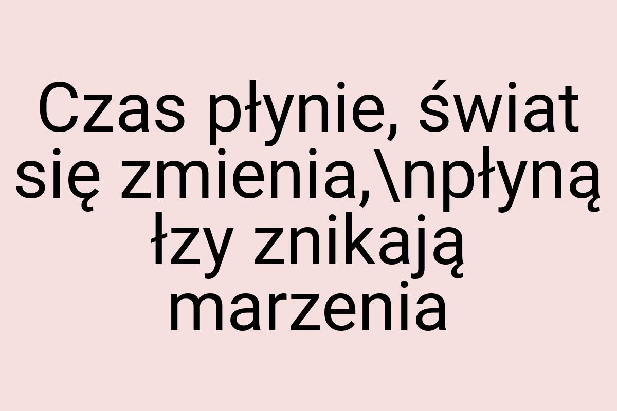 Czas płynie, świat się zmienia,\npłyną łzy znikają marzenia