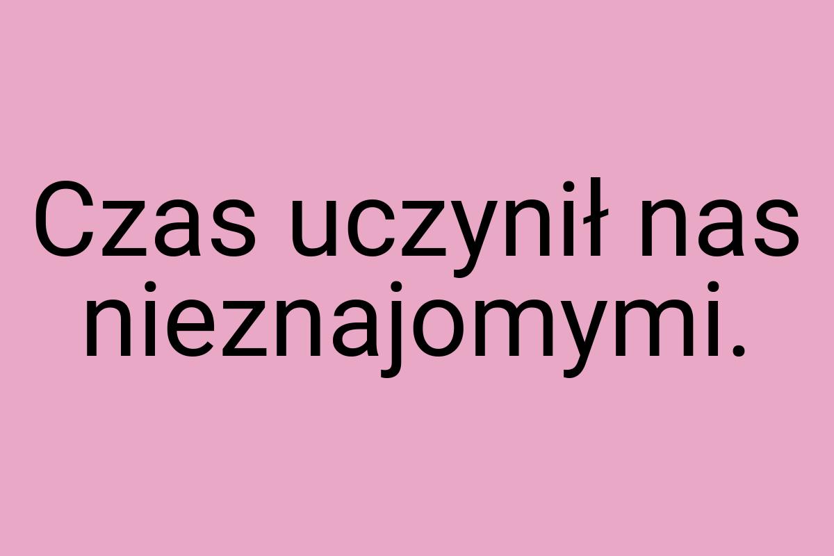 Czas uczynił nas nieznajomymi