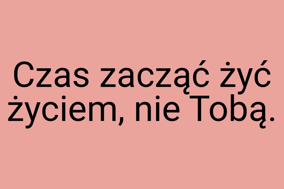 Czas zacząć żyć życiem, nie Tobą