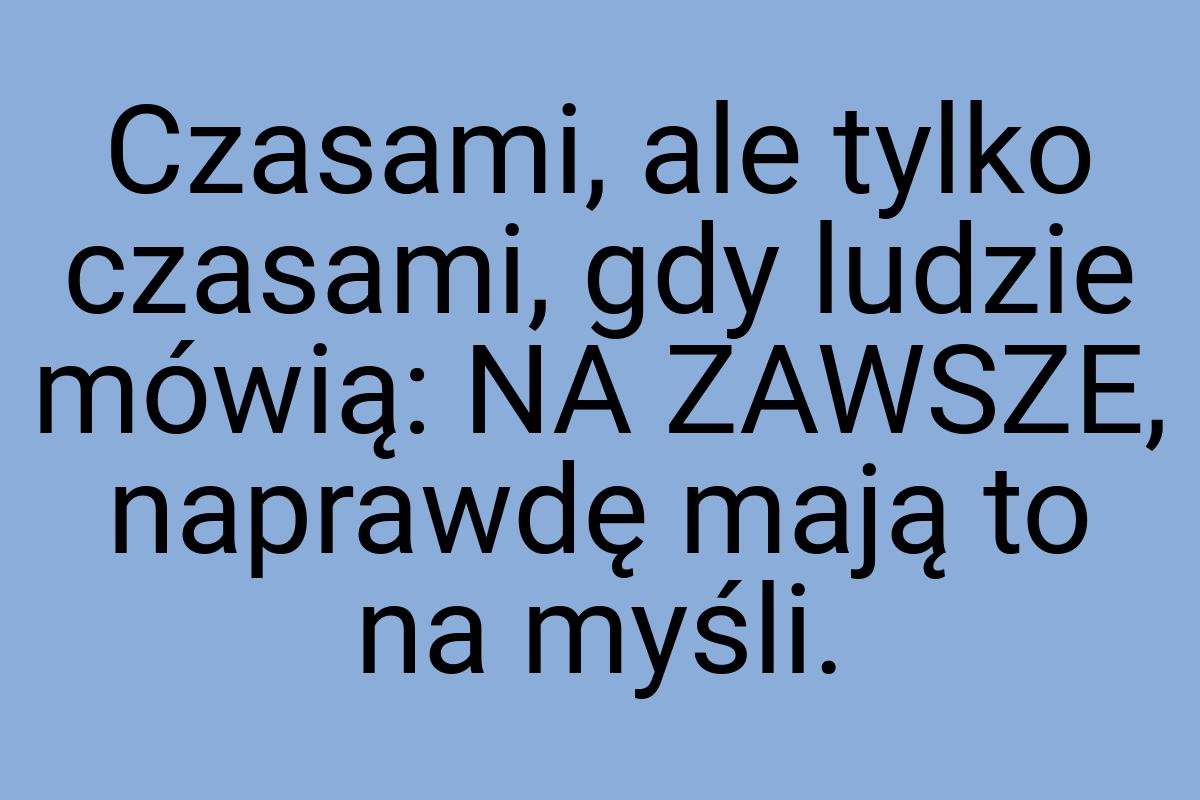 Czasami, ale tylko czasami, gdy ludzie mówią: NA ZAWSZE