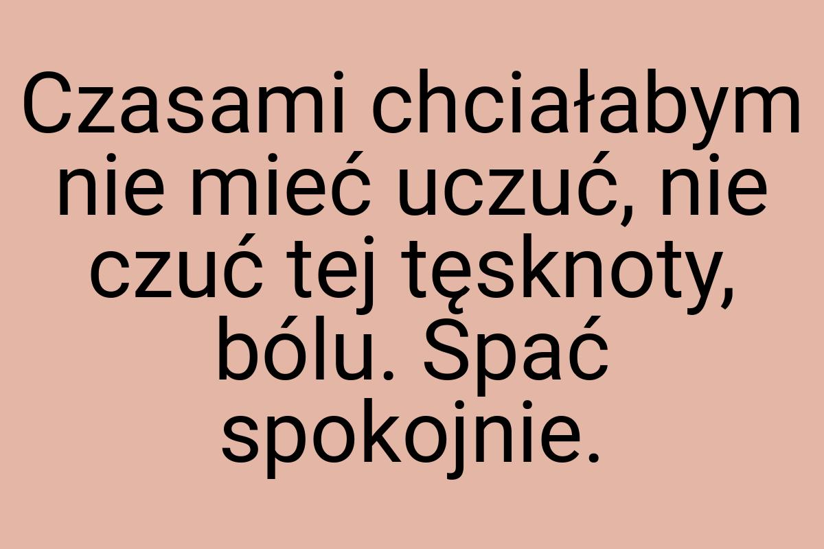 Czasami chciałabym nie mieć uczuć, nie czuć tej tęsknoty