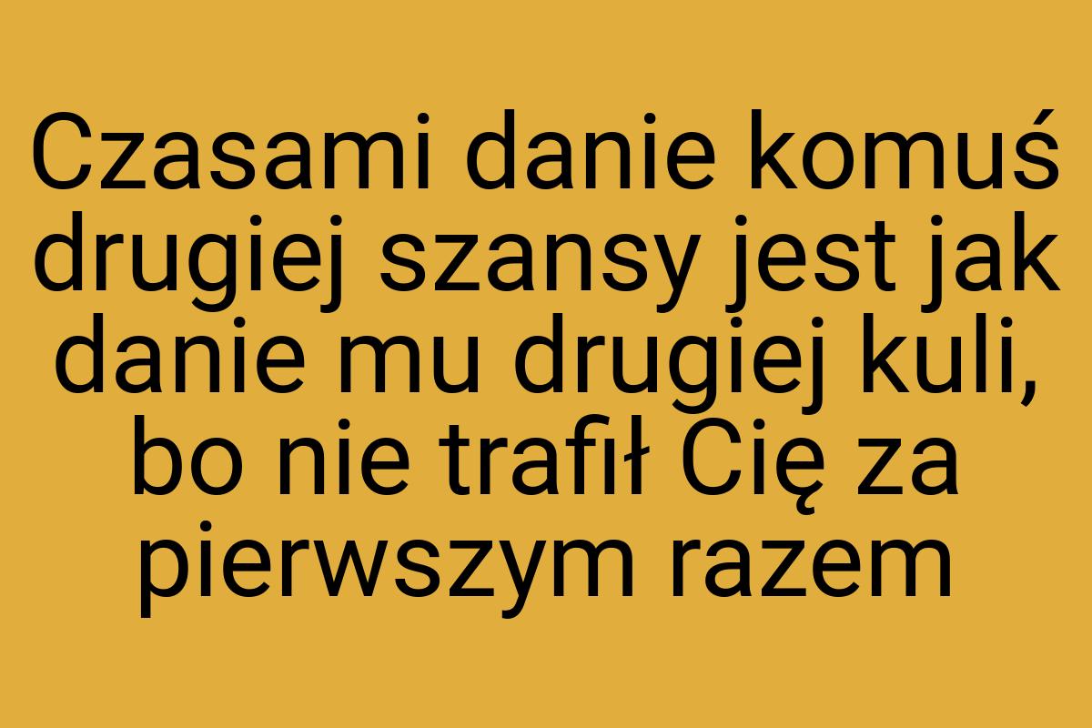 Czasami danie komuś drugiej szansy jest jak danie mu