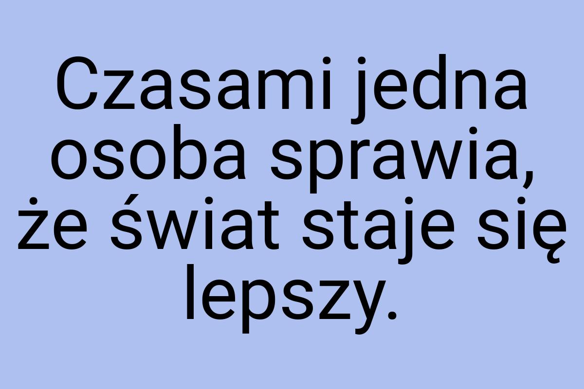 Czasami jedna osoba sprawia, że świat staje się lepszy