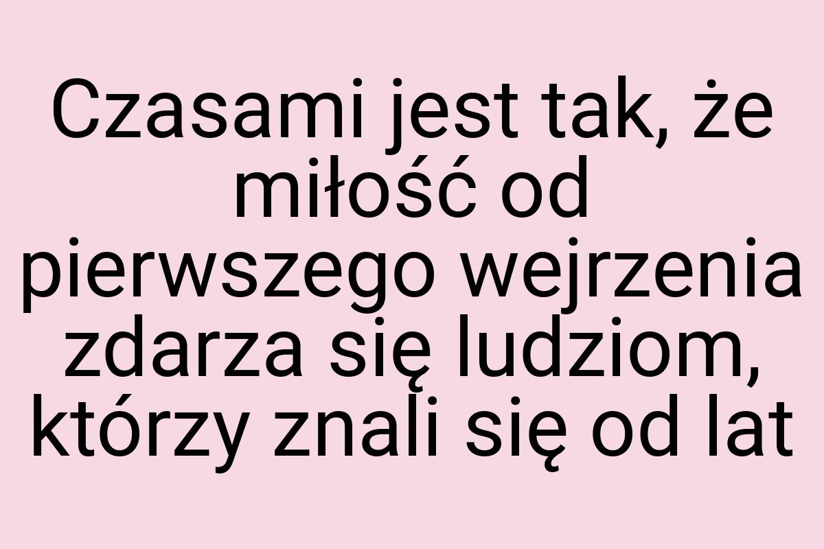 Czasami jest tak, że miłość od pierwszego wejrzenia zdarza