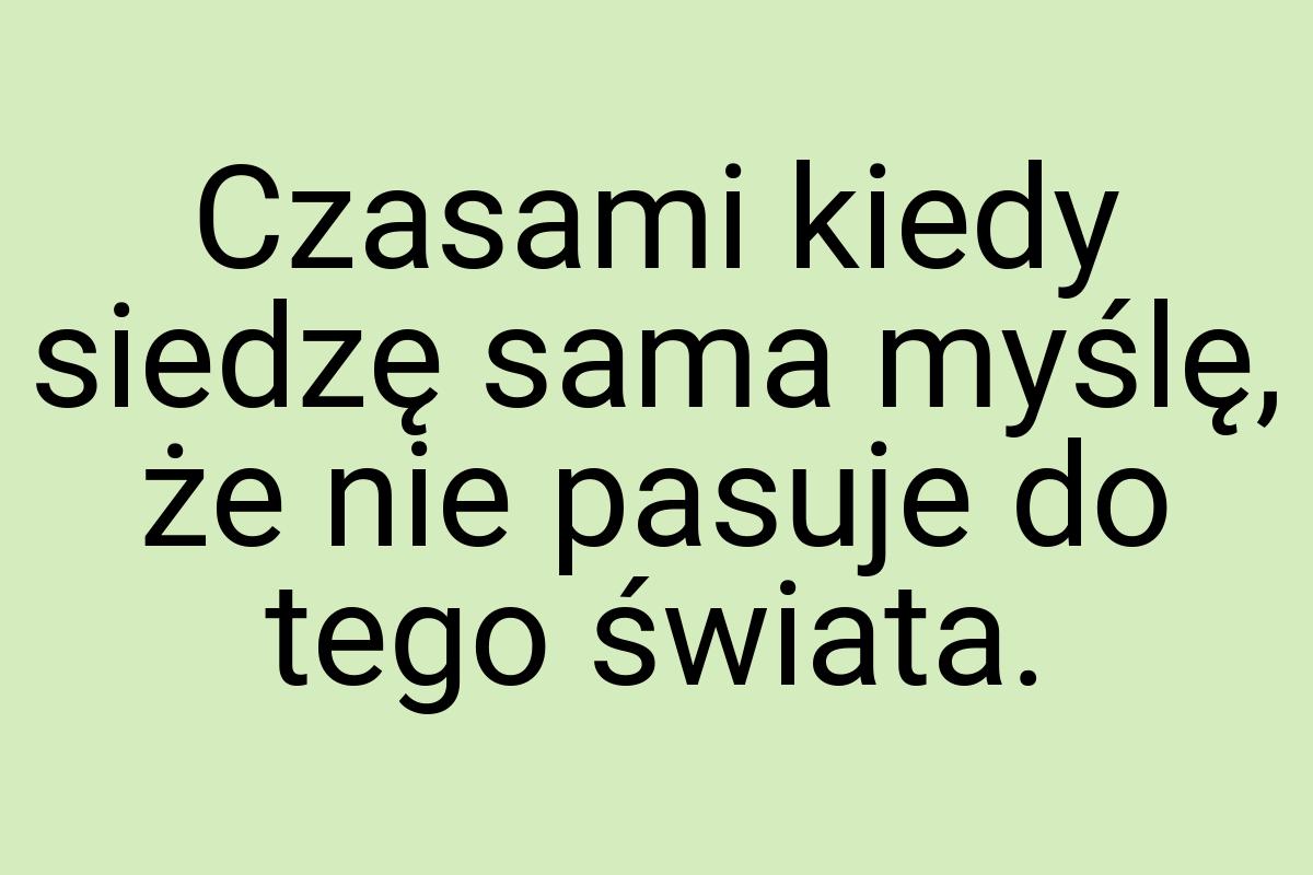 Czasami kiedy siedzę sama myślę, że nie pasuje do tego