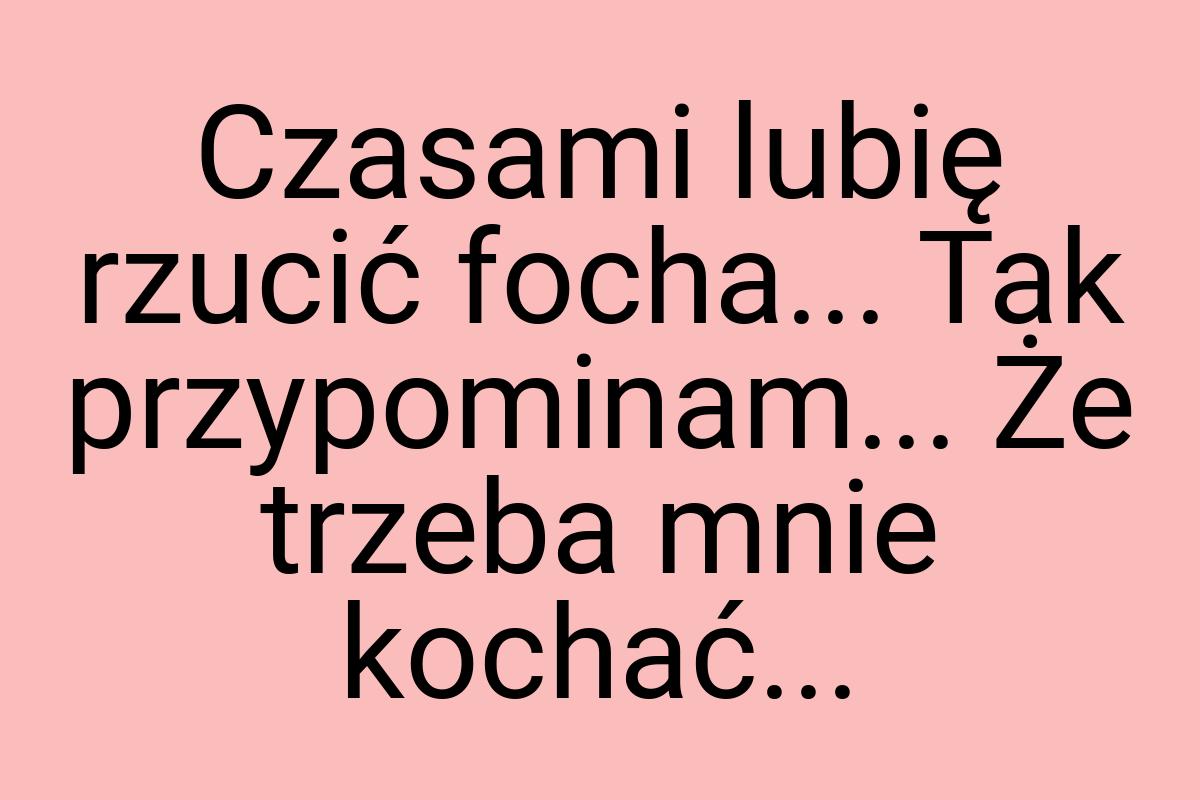 Czasami lubię rzucić focha... Tak przypominam... Że trzeba