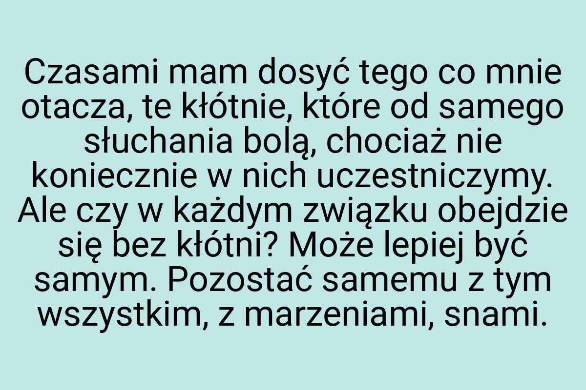 Czasami mam dosyć tego co mnie otacza, te kłótnie, które od