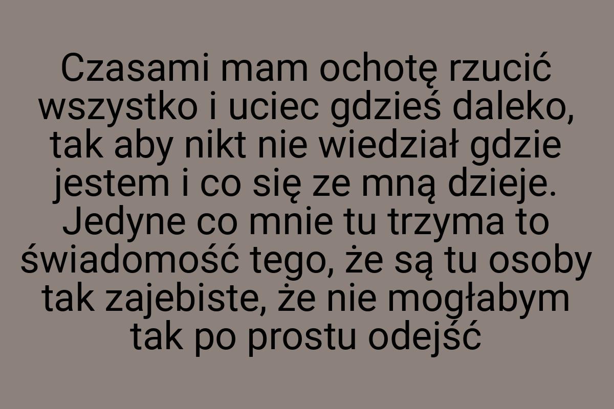 Czasami mam ochotę rzucić wszystko i uciec gdzieś daleko