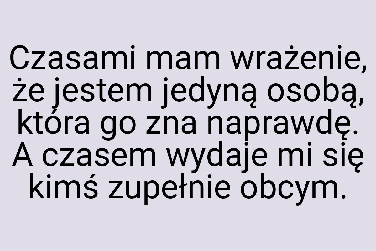 Czasami mam wrażenie, że jestem jedyną osobą, która go zna